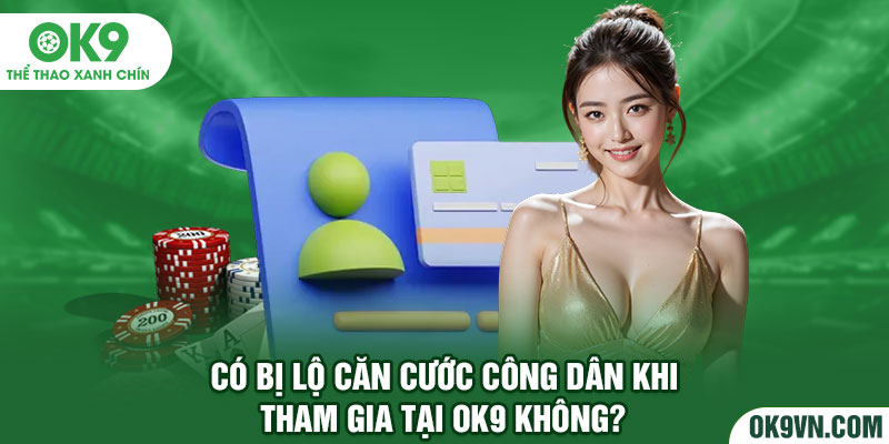 Có bị lộ căn cước công dân khi tham gia tại OK9 không?